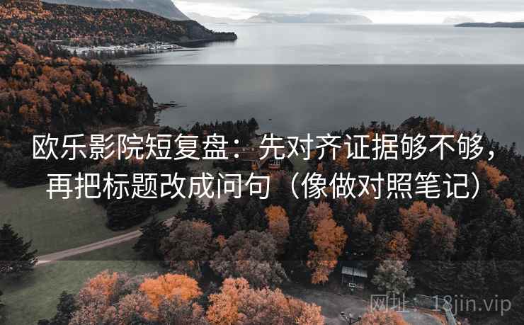 欧乐影院短复盘：先对齐证据够不够，再把标题改成问句（像做对照笔记）