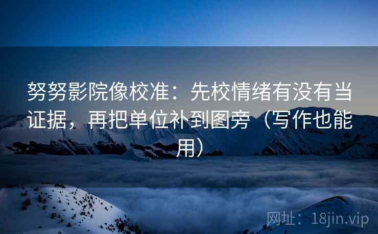 努努影院像校准：先校情绪有没有当证据，再把单位补到图旁（写作也能用）  第2张