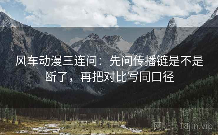 风车动漫三连问：先问传播链是不是断了，再把对比写同口径  第2张