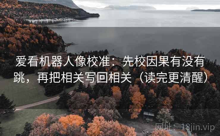 爱看机器人像校准：先校因果有没有跳，再把相关写回相关（读完更清醒）  第2张