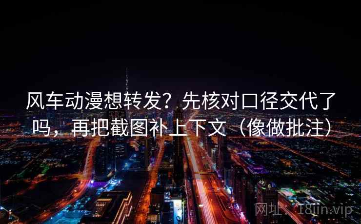 风车动漫想转发？先核对口径交代了吗，再把截图补上下文（像做批注）