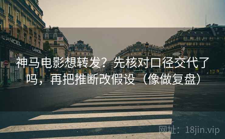 神马电影想转发？先核对口径交代了吗，再把推断改假设（像做复盘）  第2张