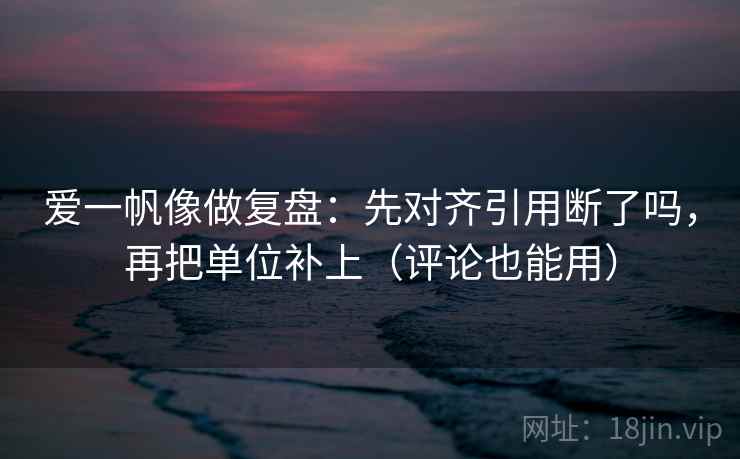 爱一帆像做复盘：先对齐引用断了吗，再把单位补上（评论也能用）  第2张