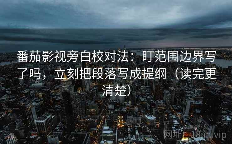 番茄影视旁白校对法：盯范围边界写了吗，立刻把段落写成提纲（读完更清楚）