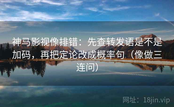 神马影视像排错：先查转发语是不是加码，再把定论改成概率句（像做三连问）  第2张