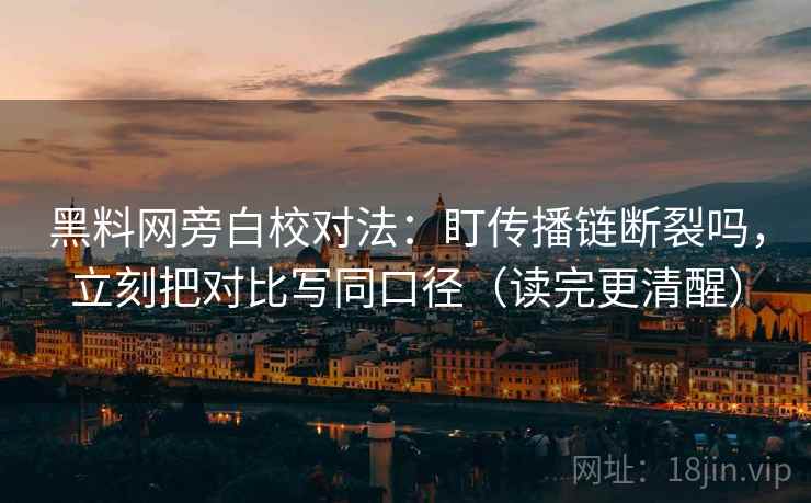 黑料网旁白校对法：盯传播链断裂吗，立刻把对比写同口径（读完更清醒）