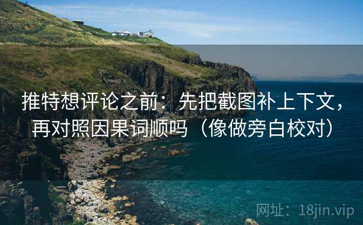 推特想评论之前：先把截图补上下文，再对照因果词顺吗（像做旁白校对）