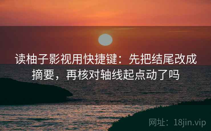 读柚子影视用快捷键：先把结尾改成摘要，再核对轴线起点动了吗
