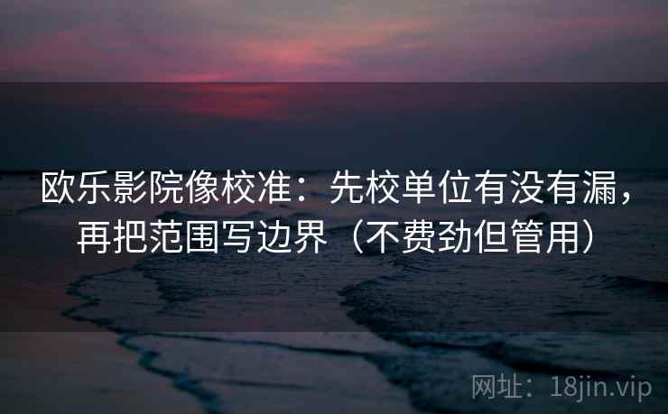 欧乐影院像校准：先校单位有没有漏，再把范围写边界（不费劲但管用）