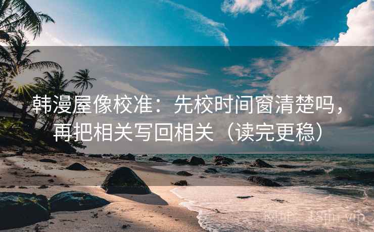 韩漫屋像校准：先校时间窗清楚吗，再把相关写回相关（读完更稳）