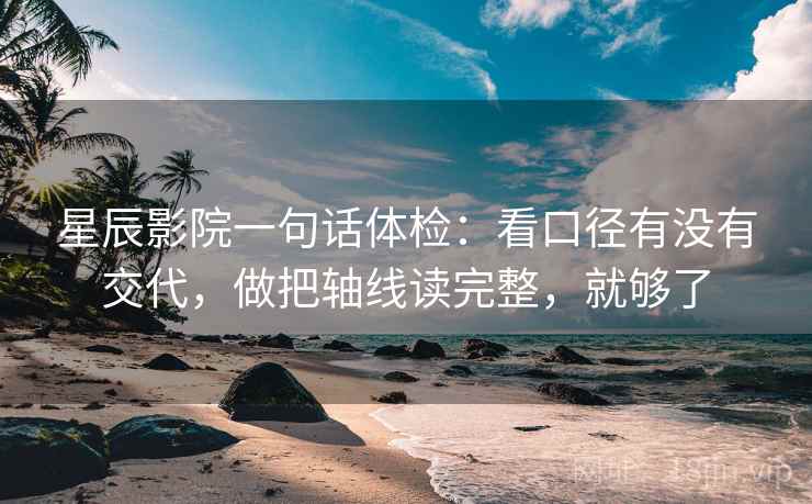 星辰影院一句话体检：看口径有没有交代，做把轴线读完整，就够了