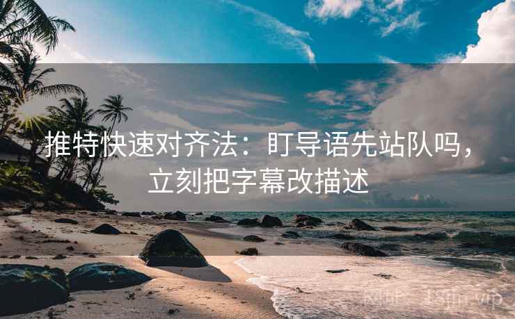 推特快速对齐法：盯导语先站队吗，立刻把字幕改描述  第2张