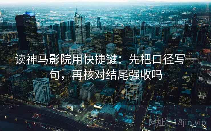 读神马影院用快捷键：先把口径写一句，再核对结尾强收吗