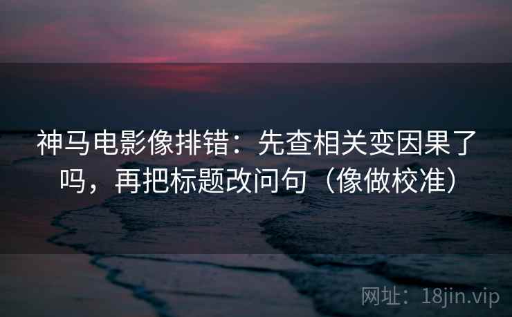 神马电影像排错：先查相关变因果了吗，再把标题改问句（像做校准）  第2张