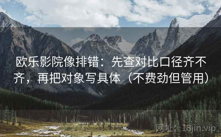 欧乐影院像排错：先查对比口径齐不齐，再把对象写具体（不费劲但管用）  第2张