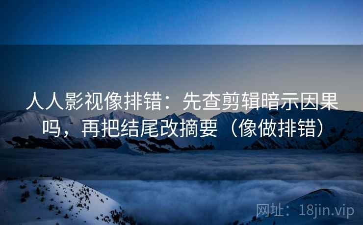 人人影视像排错：先查剪辑暗示因果吗，再把结尾改摘要（像做排错）  第2张