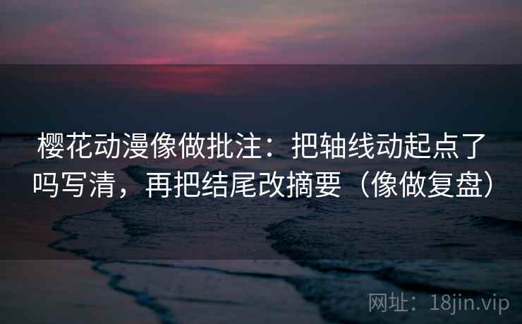 樱花动漫像做批注：把轴线动起点了吗写清，再把结尾改摘要（像做复盘）