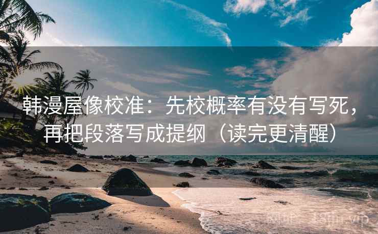 韩漫屋像校准：先校概率有没有写死，再把段落写成提纲（读完更清醒）  第2张