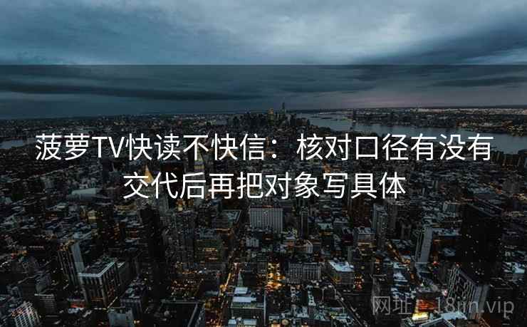 菠萝TV快读不快信：核对口径有没有交代后再把对象写具体