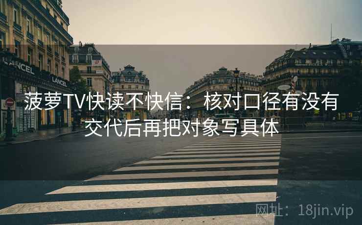 菠萝TV快读不快信：核对口径有没有交代后再把对象写具体  第2张