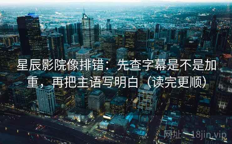 星辰影院像排错：先查字幕是不是加重，再把主语写明白（读完更顺）