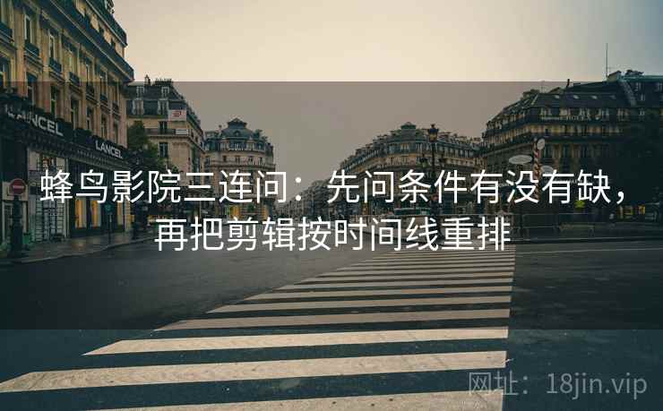 蜂鸟影院三连问：先问条件有没有缺，再把剪辑按时间线重排