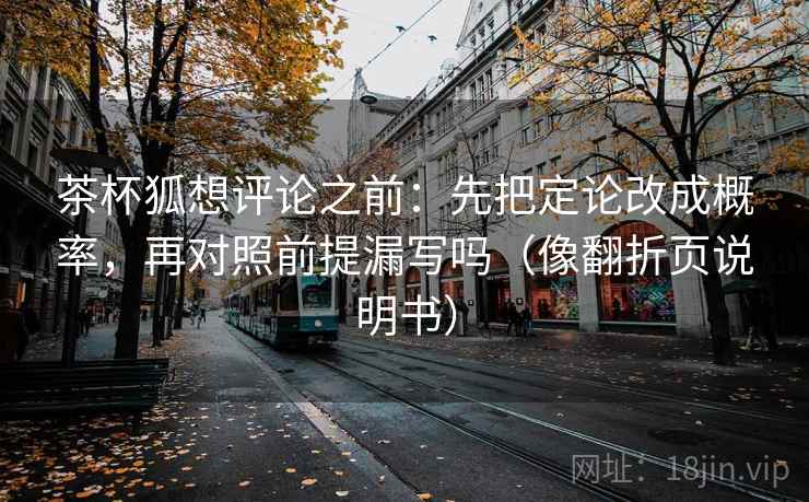 茶杯狐想评论之前：先把定论改成概率，再对照前提漏写吗（像翻折页说明书）