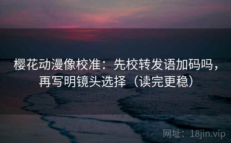 樱花动漫像校准：先校转发语加码吗，再写明镜头选择（读完更稳）  第2张