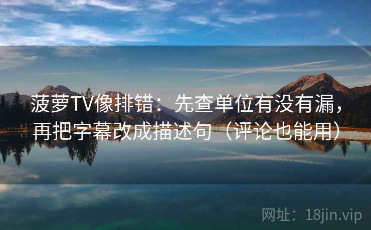 菠萝TV像排错：先查单位有没有漏，再把字幕改成描述句（评论也能用）