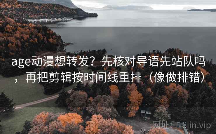 age动漫想转发？先核对导语先站队吗，再把剪辑按时间线重排（像做排错）  第2张