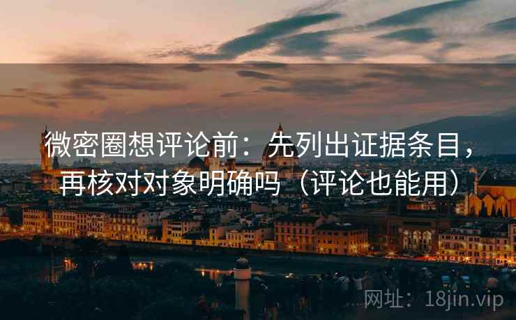 微密圈想评论前：先列出证据条目，再核对对象明确吗（评论也能用）  第2张