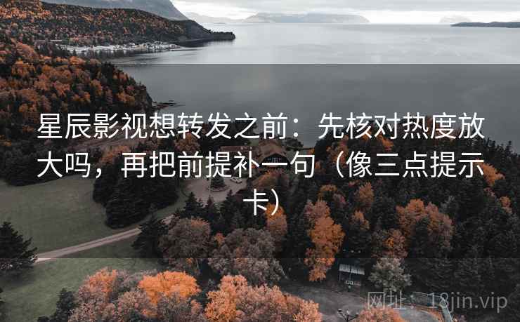 星辰影视想转发之前：先核对热度放大吗，再把前提补一句（像三点提示卡）