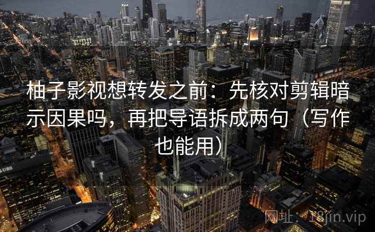 柚子影视想转发之前：先核对剪辑暗示因果吗，再把导语拆成两句（写作也能用）