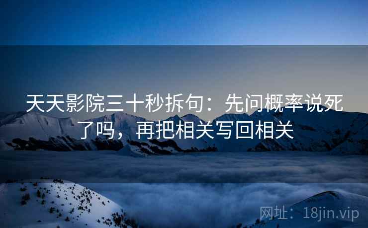 天天影院三十秒拆句：先问概率说死了吗，再把相关写回相关