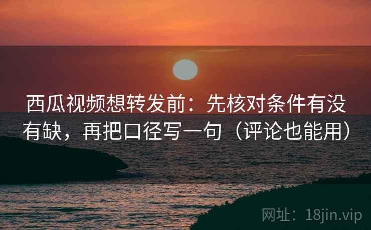 西瓜视频想转发前：先核对条件有没有缺，再把口径写一句（评论也能用）  第2张