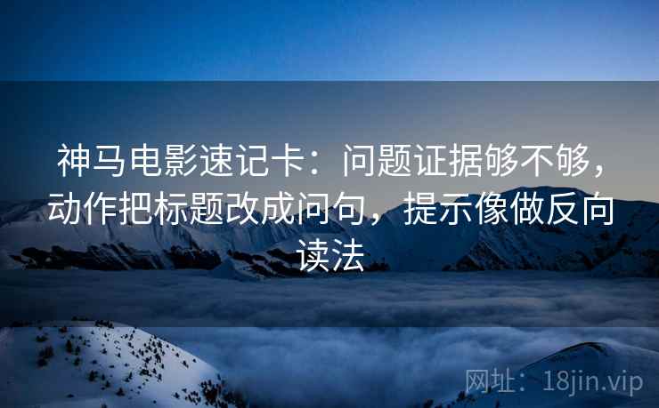 神马电影速记卡：问题证据够不够，动作把标题改成问句，提示像做反向读法