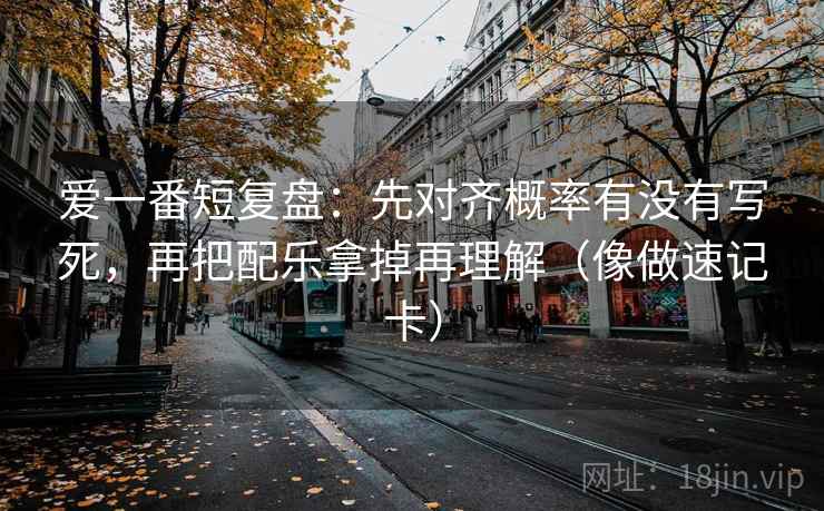 爱一番短复盘：先对齐概率有没有写死，再把配乐拿掉再理解（像做速记卡）  第2张