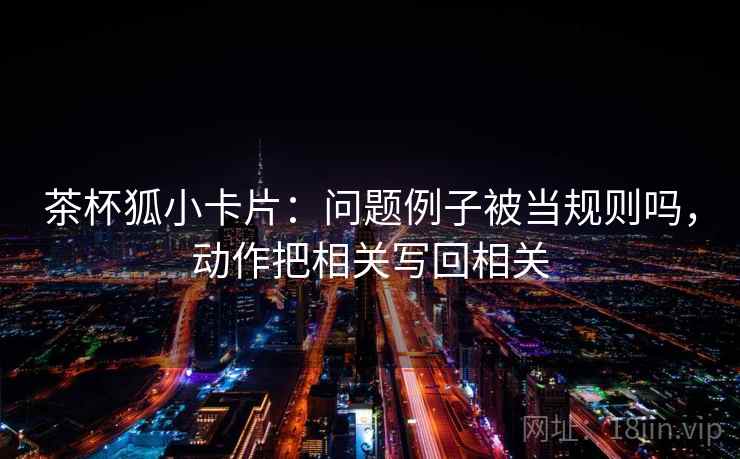 茶杯狐小卡片：问题例子被当规则吗，动作把相关写回相关  第2张