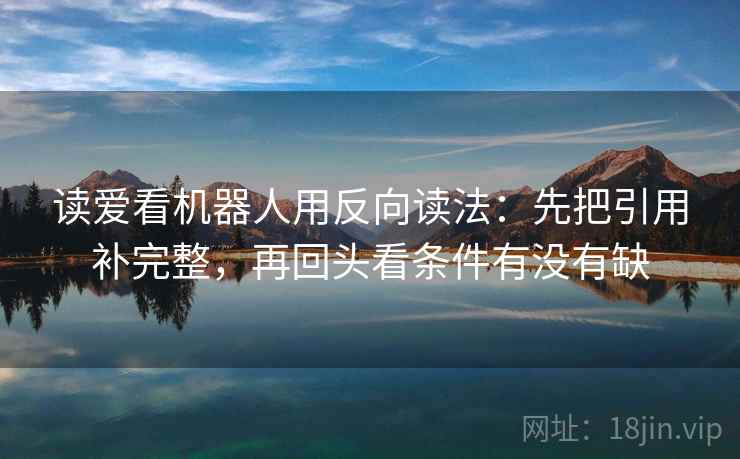 读爱看机器人用反向读法：先把引用补完整，再回头看条件有没有缺  第2张