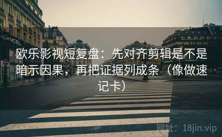 欧乐影视短复盘：先对齐剪辑是不是暗示因果，再把证据列成条（像做速记卡）  第2张
