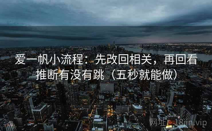 爱一帆小流程：先改回相关，再回看推断有没有跳（五秒就能做）  第2张