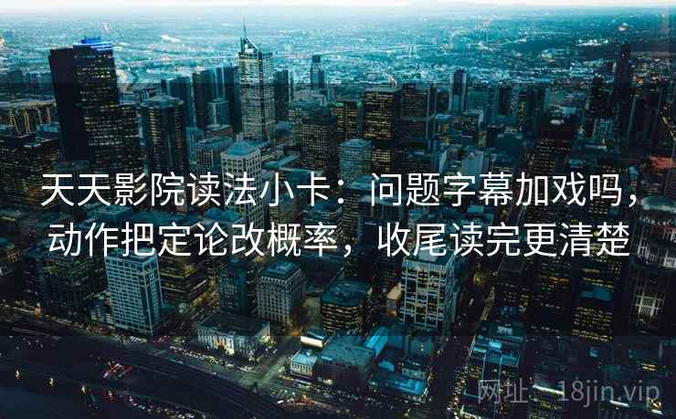 天天影院读法小卡：问题字幕加戏吗，动作把定论改概率，收尾读完更清楚