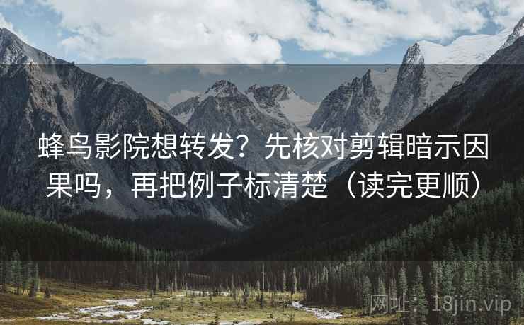 蜂鸟影院想转发？先核对剪辑暗示因果吗，再把例子标清楚（读完更顺）  第2张
