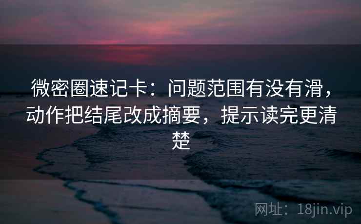 微密圈速记卡：问题范围有没有滑，动作把结尾改成摘要，提示读完更清楚  第2张
