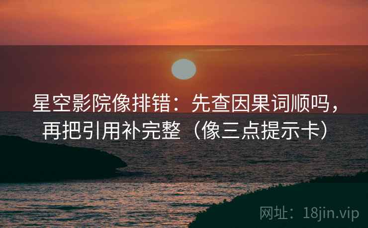 星空影院像排错：先查因果词顺吗，再把引用补完整（像三点提示卡）