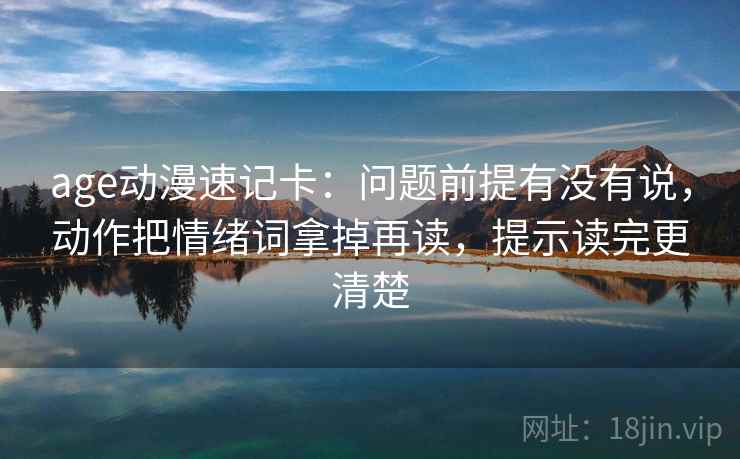 age动漫速记卡：问题前提有没有说，动作把情绪词拿掉再读，提示读完更清楚