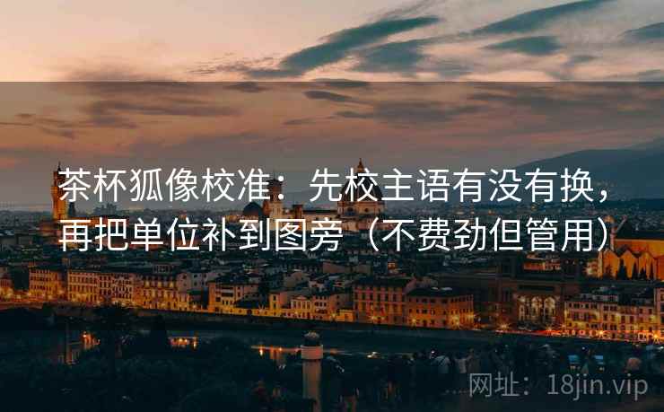 茶杯狐像校准：先校主语有没有换，再把单位补到图旁（不费劲但管用）