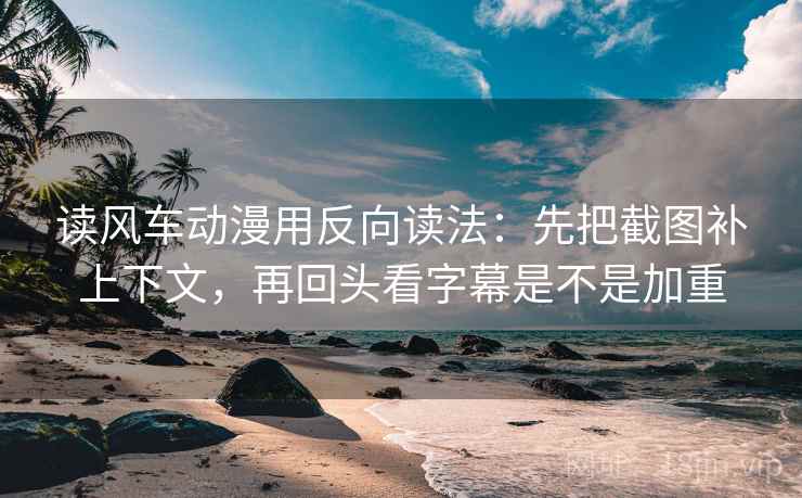 读风车动漫用反向读法：先把截图补上下文，再回头看字幕是不是加重