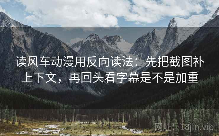 读风车动漫用反向读法：先把截图补上下文，再回头看字幕是不是加重  第2张