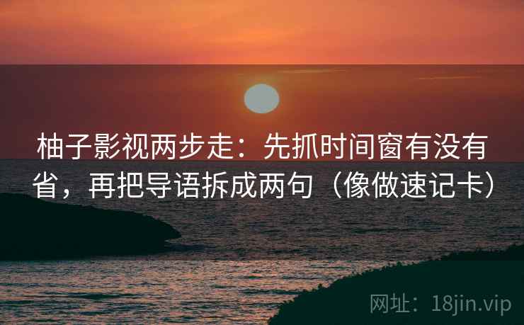 柚子影视两步走：先抓时间窗有没有省，再把导语拆成两句（像做速记卡）
